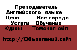  Преподаватель  Английского  языка  › Цена ­ 500 - Все города Услуги » Обучение. Курсы   . Томская обл.